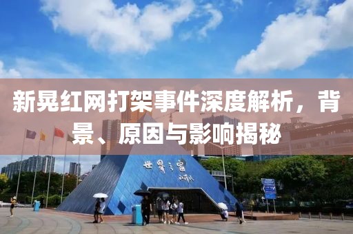 新晃红网打架事件深度解析，背景、原因与影响揭秘