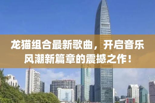 龙猫组合最新歌曲，开启音乐风潮新篇章的震撼之作！