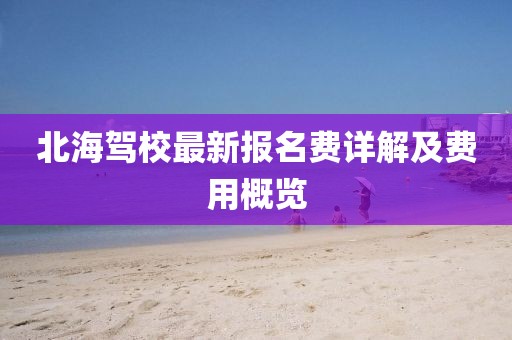北海驾校最新报名费详解及费用概览