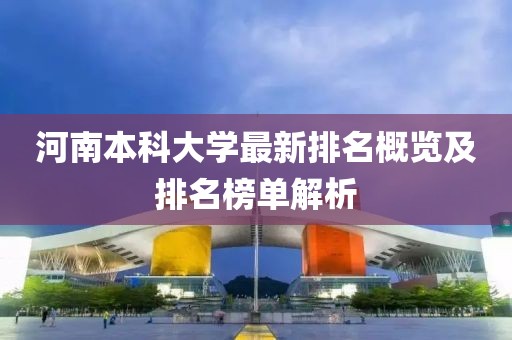 河南本科大学最新排名概览及排名榜单解析