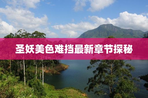 圣妖美色难挡最新章节探秘