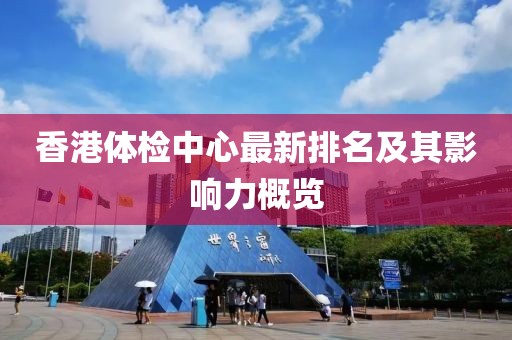 香港体检中心最新排名及其影响力概览