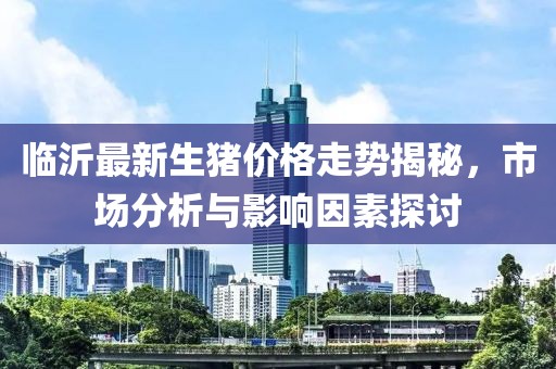 临沂最新生猪价格走势揭秘，市场分析与影响因素探讨