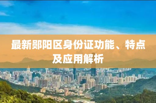 最新郧阳区身份证功能、特点及应用解析