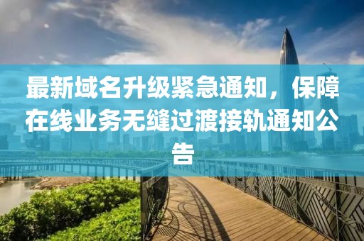 最新域名升级紧急通知，保障在线业务无缝过渡接轨通知公告