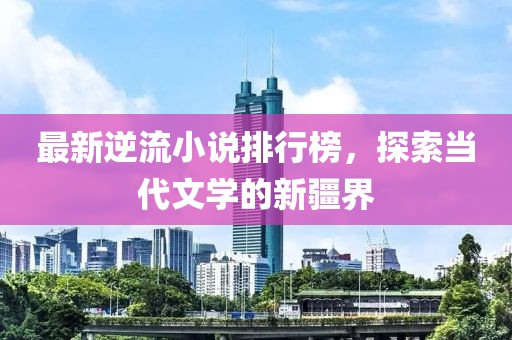 最新逆流小说排行榜，探索当代文学的新疆界