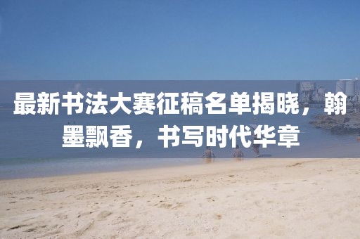 最新书法大赛征稿名单揭晓，翰墨飘香，书写时代华章