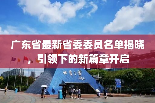 广东省最新省委委员名单揭晓，引领下的新篇章开启