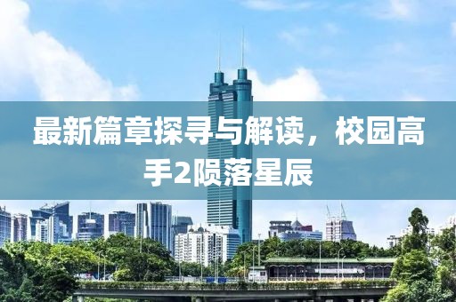 最新篇章探寻与解读，校园高手2陨落星辰