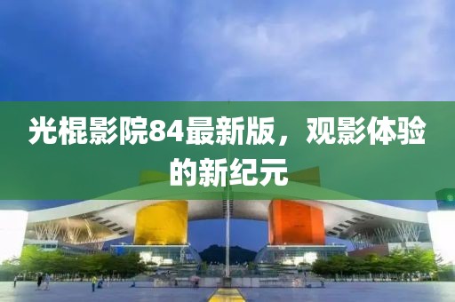光棍影院84最新版，观影体验的新纪元