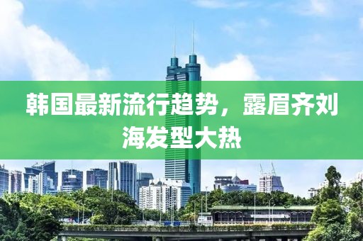 韩国最新流行趋势，露眉齐刘海发型大热