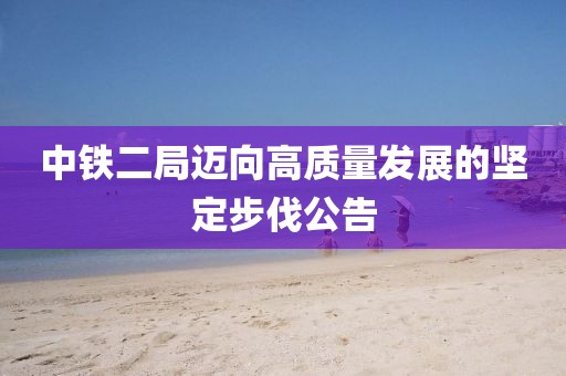 中铁二局迈向高质量发展的坚定步伐公告