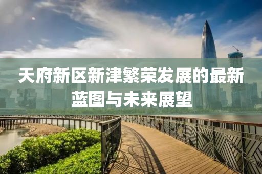 天府新区新津繁荣发展的最新蓝图与未来展望