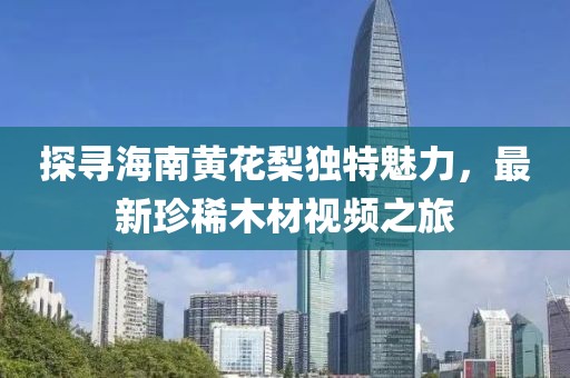 探寻海南黄花梨独特魅力，最新珍稀木材视频之旅