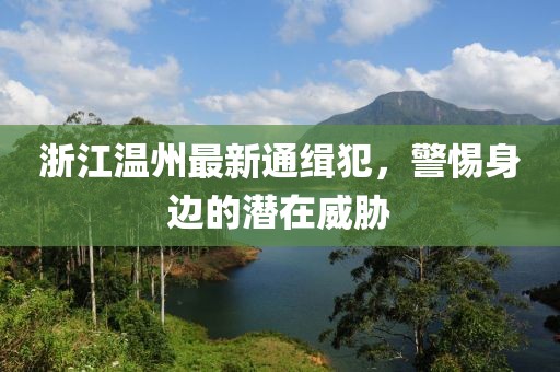 浙江温州最新通缉犯，警惕身边的潜在威胁