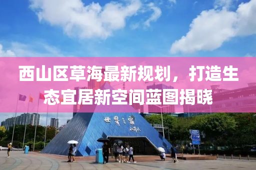 西山区草海最新规划，打造生态宜居新空间蓝图揭晓