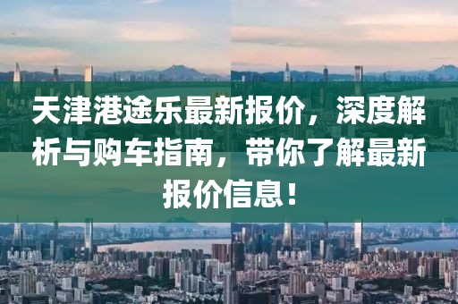 天津港途乐最新报价，深度解析与购车指南，带你了解最新报价信息！