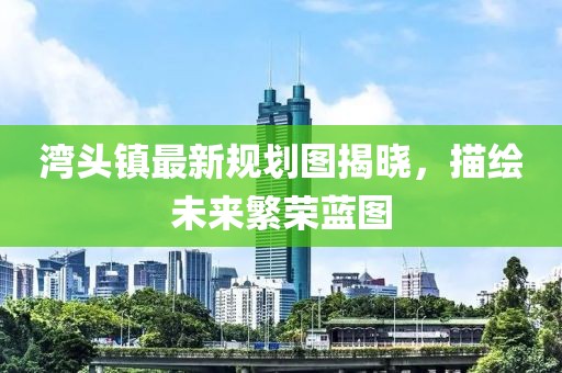 湾头镇最新规划图揭晓，描绘未来繁荣蓝图