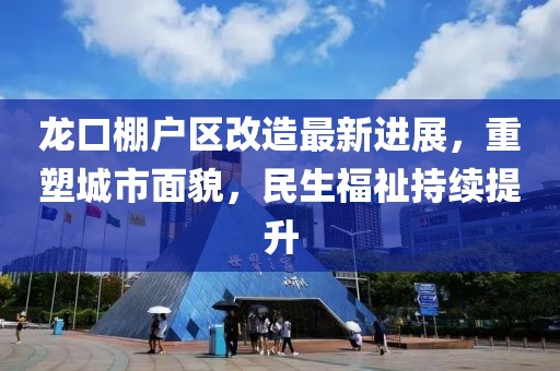 龙口棚户区改造最新进展，重塑城市面貌，民生福祉持续提升