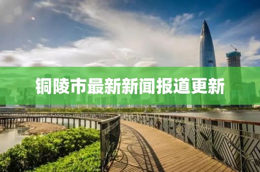 铜陵市最新新闻报道更新