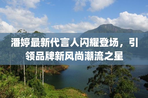 潘婷最新代言人闪耀登场，引领品牌新风尚潮流之星