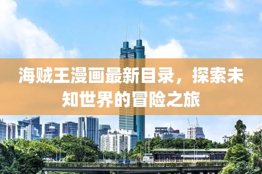 海贼王漫画最新目录，探索未知世界的冒险之旅