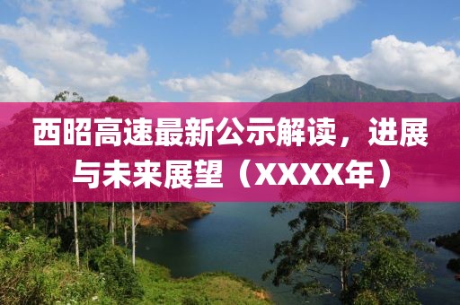 西昭高速最新公示解读，进展与未来展望（XXXX年）