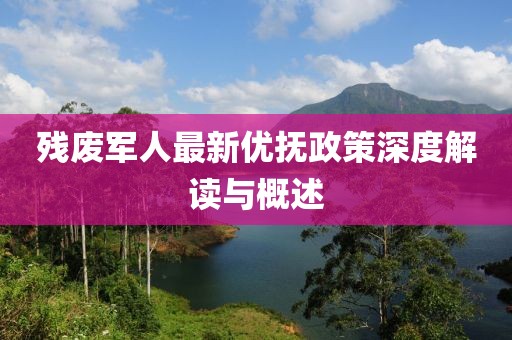残废军人最新优抚政策深度解读与概述