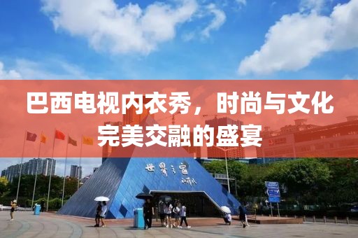 巴西电视内衣秀，时尚与文化完美交融的盛宴