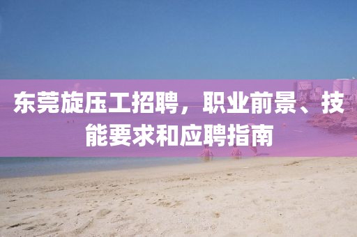 东莞旋压工招聘，职业前景、技能要求和应聘指南