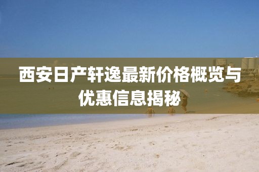 西安日产轩逸最新价格概览与优惠信息揭秘