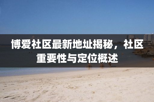 博爱社区最新地址揭秘，社区重要性与定位概述