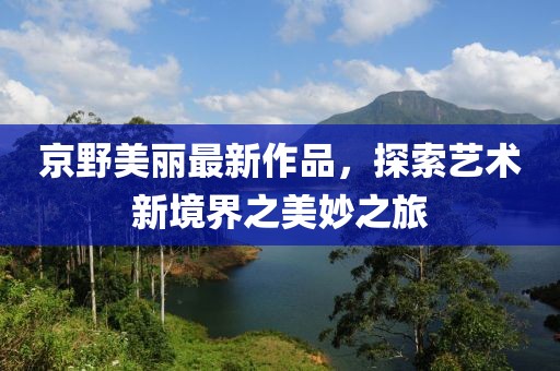 京野美丽最新作品，探索艺术新境界之美妙之旅