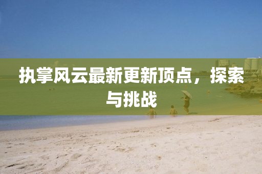执掌风云最新更新顶点，探索与挑战