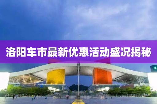 洛阳车市最新优惠活动盛况揭秘