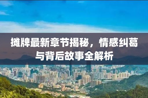 摊牌最新章节揭秘，情感纠葛与背后故事全解析