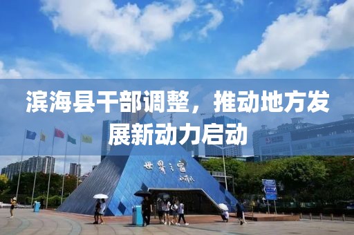 滨海县干部调整，推动地方发展新动力启动