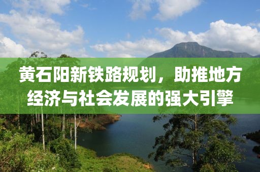 黄石阳新铁路规划，助推地方经济与社会发展的强大引擎