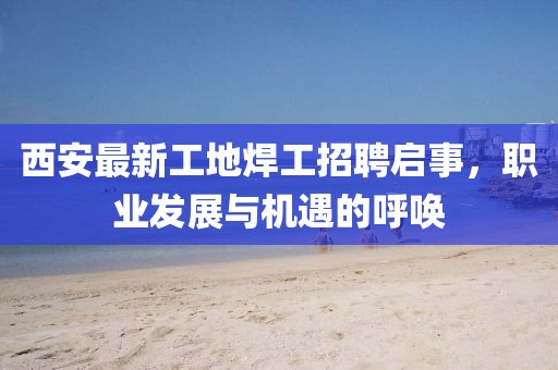 西安最新工地焊工招聘启事，职业发展与机遇的呼唤