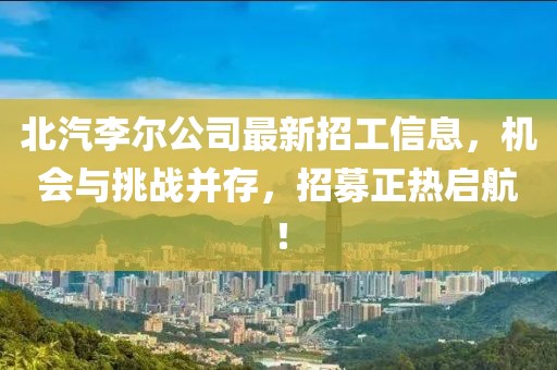 北汽李尔公司最新招工信息，机会与挑战并存，招募正热启航！