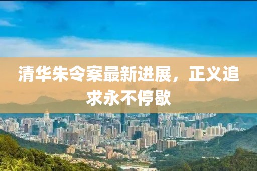 清华朱令案最新进展，正义追求永不停歇