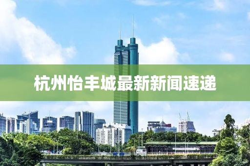 杭州怡丰城最新新闻速递