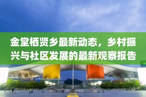 金堂栖贤乡最新动态，乡村振兴与社区发展的最新观察报告