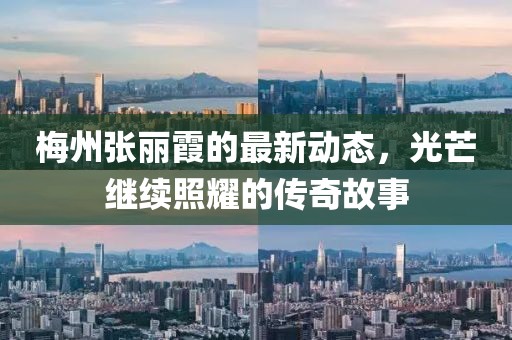 梅州张丽霞的最新动态，光芒继续照耀的传奇故事