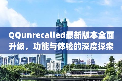 QQunrecalled最新版本全面升级，功能与体验的深度探索