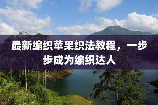 最新编织苹果织法教程，一步步成为编织达人