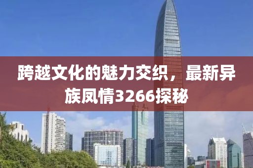 跨越文化的魅力交织，最新异族凤情3266探秘