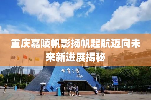重庆嘉陵帆影扬帆起航迈向未来新进展揭秘