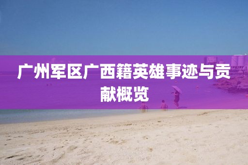 广州军区广西籍英雄事迹与贡献概览