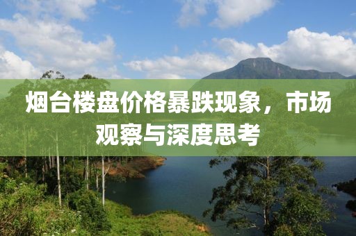 烟台楼盘价格暴跌现象，市场观察与深度思考
